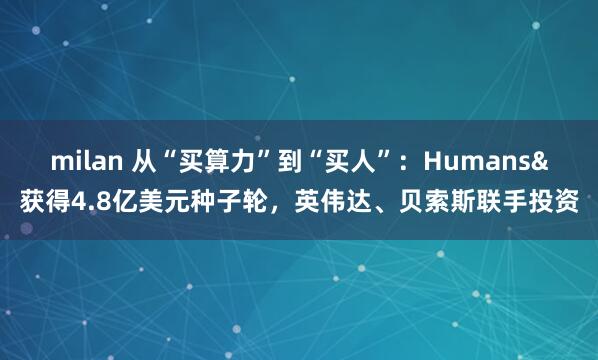milan 从“买算力”到“买人”：Humans&获得4.8亿美元种子轮，英伟达、贝索斯联手投资