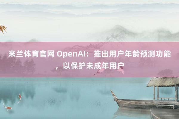米兰体育官网 OpenAI:推出用户年龄预测功能,以保护未成年用户