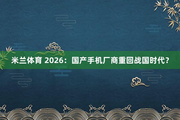 米兰体育 2026：国产手机厂商重回战国时代？