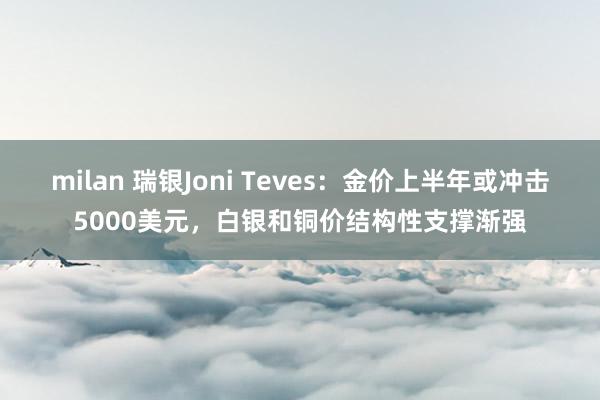 milan 瑞银Joni Teves:金价上半年或冲击5000美元,白银和铜价结构性支撑渐强