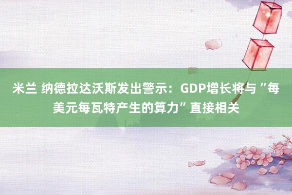 米兰 纳德拉达沃斯发出警示:GDP增长将与“每美元每瓦特产生的算力”直接相关