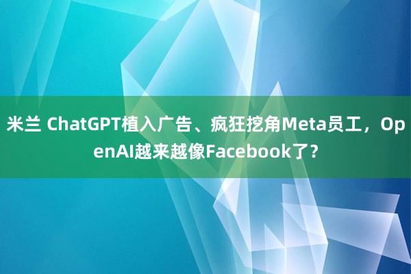 米兰 ChatGPT植入广告、疯狂挖角Meta员工,OpenAI越来越像Facebook了?