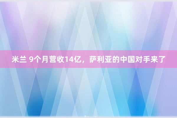 米兰 9个月营收14亿,萨利亚的中国对手来了