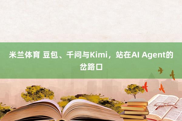 米兰体育 豆包、千问与Kimi，站在AI Agent的岔路口