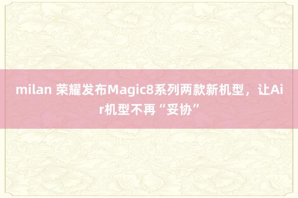 milan 荣耀发布Magic8系列两款新机型,让Air机型不再“妥协”