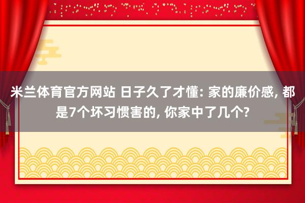 米兰体育官方网站 日子久了才懂: 家的廉价感， 都是7个坏习惯害的， 你家中了几个?