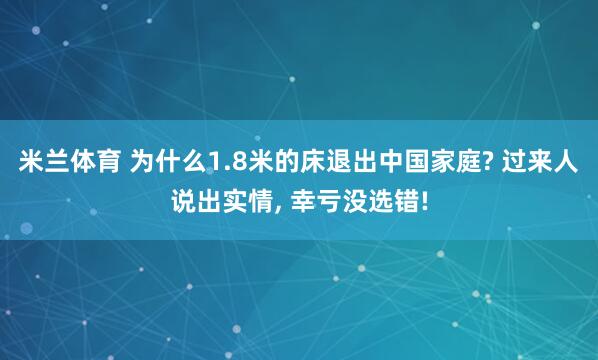 米兰体育 为什么1.8米的床退出中国家庭? 过来人说出实情， 幸亏没选错!