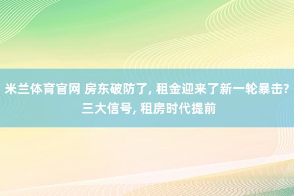 米兰体育官网 房东破防了, 租金迎来了新一轮暴击? 三大信号, 租房时代提前
