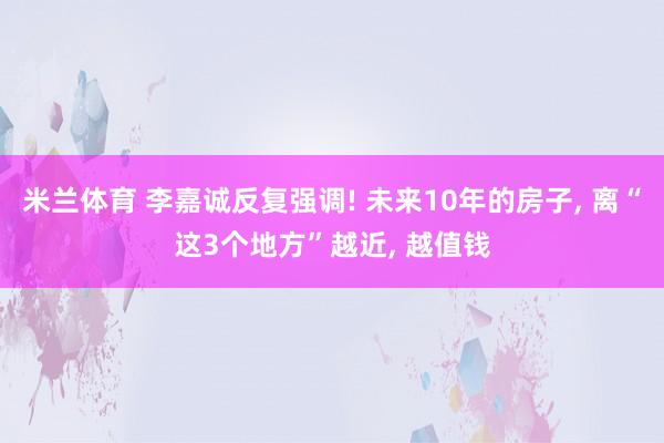 米兰体育 李嘉诚反复强调! 未来10年的房子， 离“这3个地方”越近， 越值钱