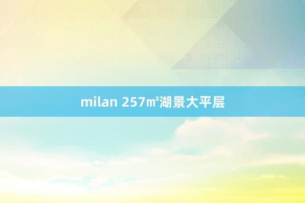 milan 257㎡湖景大平层
