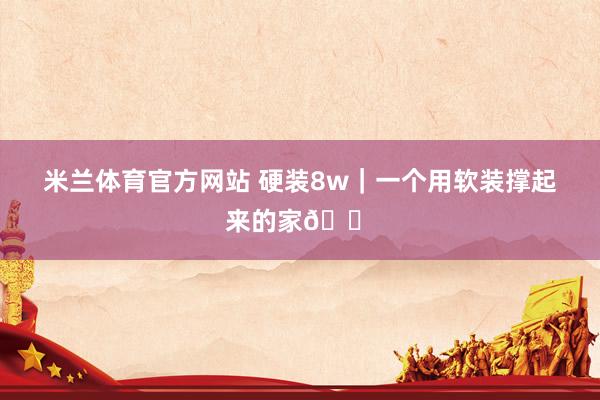 米兰体育官方网站 硬装8w｜一个用软装撑起来的家🏠