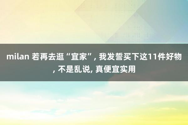milan 若再去逛“宜家”, 我发誓买下这11件好物, 不是乱说, 真便宜实用