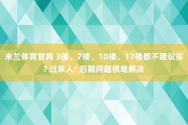 米兰体育官网 3楼、7楼、10楼、17楼都不建议买? 过来人: 后期问题很难解决