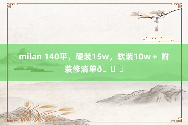 milan 140平，硬装15w，软装10w＋ 附装修清单👇