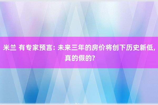 米兰 有专家预言: 未来三年的房价将创下历史新低， 真的假的?