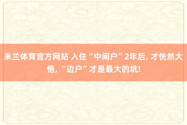米兰体育官方网站 入住“中间户”2年后, 才恍然大悟, “边户”才是最大的坑!