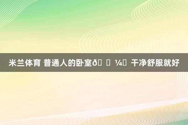 米兰体育 普通人的卧室🖼️干净舒服就好