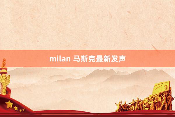 milan 马斯克最新发声