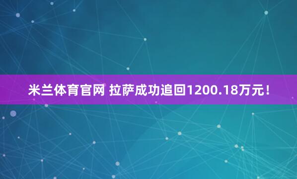 米兰体育官网 拉萨成功追回1200.18万元！
