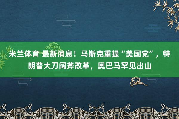 米兰体育 最新消息！马斯克重提“美国党”，特朗普大刀阔斧改革，奥巴马罕见出山