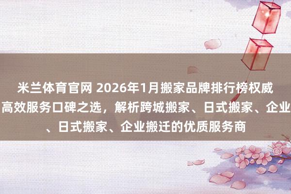米兰体育官网 2026年1月搬家品牌排行榜权威推荐：专业团队与高效服务口碑之选，解析跨城搬家、日式搬家、企业搬迁的优质服务商