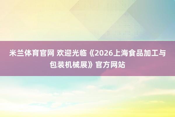 米兰体育官网 欢迎光临《2026上海食品加工与包装机械展》官方网站