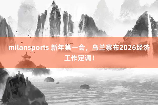milansports 新年第一会，乌兰察布2026经济工作定调！