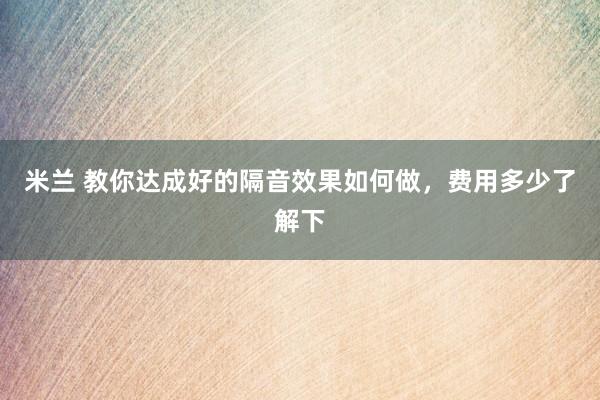 米兰 教你达成好的隔音效果如何做，费用多少了解下