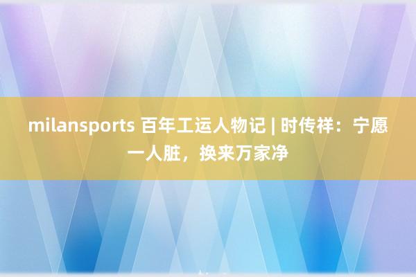 milansports 百年工运人物记 | 时传祥：宁愿一人脏，换来万家净