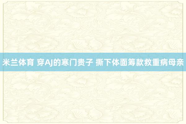 米兰体育 穿AJ的寒门贵子 撕下体面筹款救重病母亲