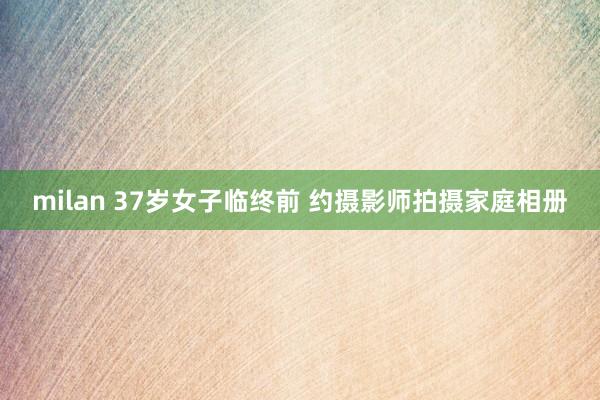 milan 37岁女子临终前 约摄影师拍摄家庭相册