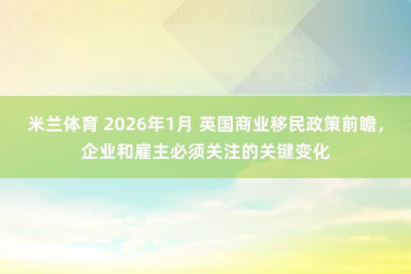 米兰体育 2026年1月 英国商业移民政策前瞻,企业和雇主必须关注的关键变化