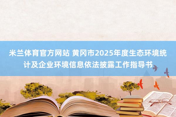 米兰体育官方网站 黄冈市2025年度生态环境统计及企业环境信息依法披露工作指导书