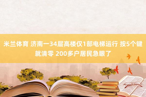 米兰体育 济南一34层高楼仅1部电梯运行 按5个键就清零 200多户居民急眼了