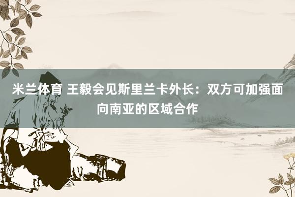 米兰体育 王毅会见斯里兰卡外长：双方可加强面向南亚的区域合作