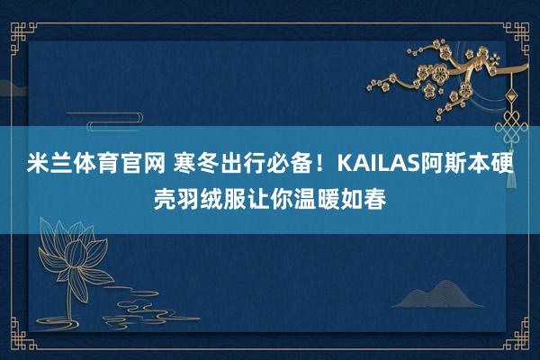 米兰体育官网 寒冬出行必备！KAILAS阿斯本硬壳羽绒服让你温暖如春