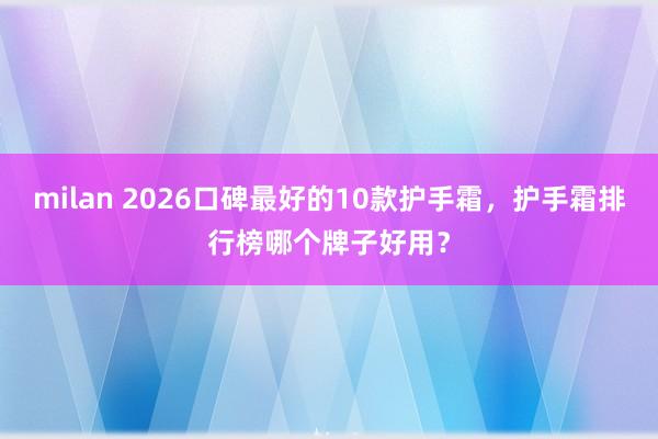 milan 2026口碑最好的10款护手霜，护手霜排行榜哪个牌子好用？