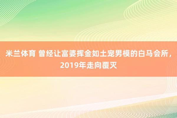 米兰体育 曾经让富婆挥金如土宠男模的白马会所,2019年走向覆灭