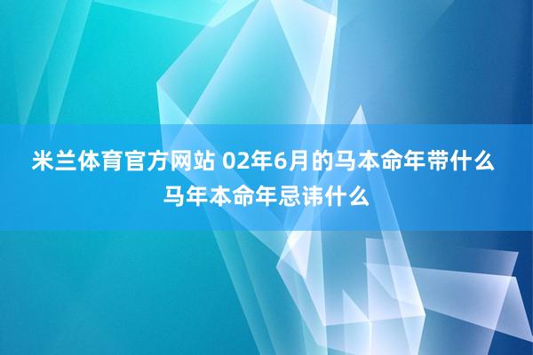 米兰体育官方网站 02年6月的马本命年带什么 马年本命年忌讳什么