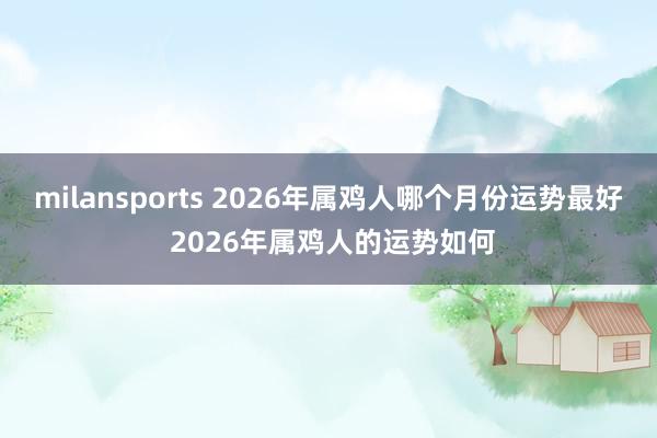 milansports 2026年属鸡人哪个月份运势最好 2026年属鸡人的运势如何