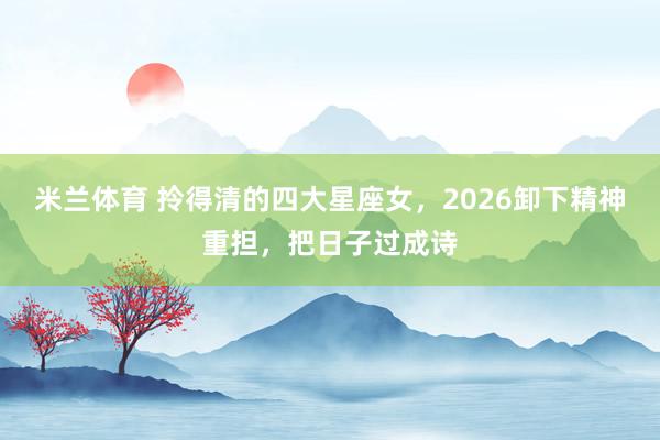米兰体育 拎得清的四大星座女，2026卸下精神重担，把日子过成诗