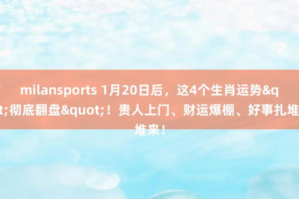 milansports 1月20日后，这4个生肖运势"彻底翻盘"！贵人上门、财运爆棚、好事扎堆来！