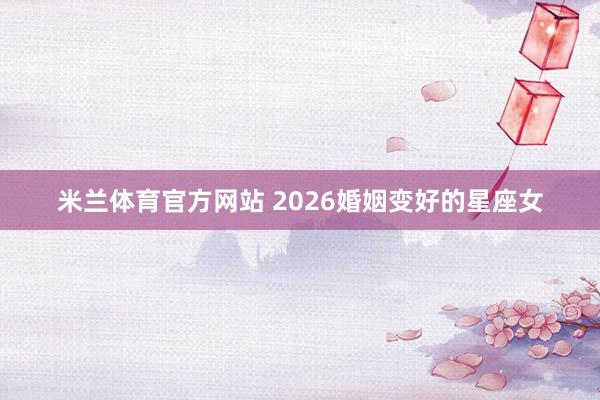 米兰体育官方网站 2026婚姻变好的星座女
