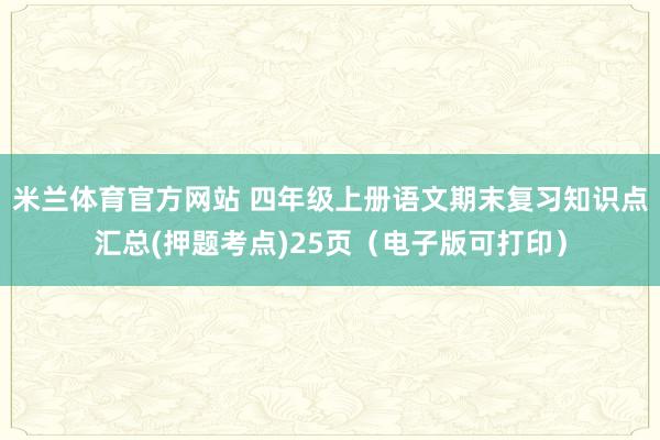 米兰体育官方网站 四年级上册语文期末复习知识点汇总(押题考点)25页（电子版可打印）