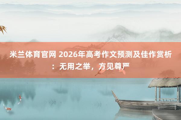 米兰体育官网 2026年高考作文预测及佳作赏析:无用之举,方见尊严