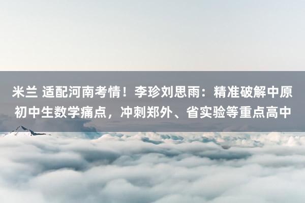 米兰 适配河南考情!李珍刘思雨:精准破解中原初中生数学痛点,冲刺郑外、省实验等重点高中