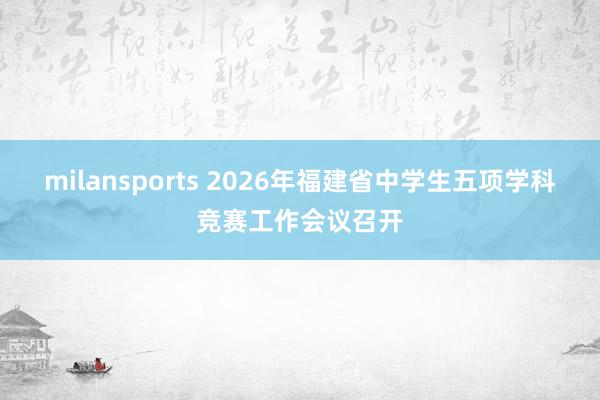 milansports 2026年福建省中学生五项学科竞赛工作会议召开