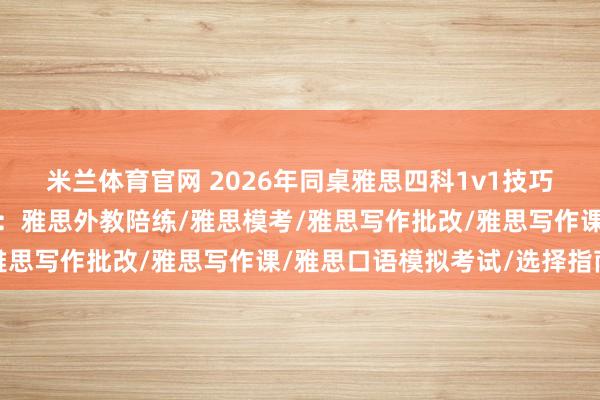 米兰体育官网 2026年同桌雅思四科1v1技巧提升课程厂家最新推荐：雅思外教陪练/雅思模考/雅思写作批改/雅思写作课/雅思口语模拟考试/选择指南