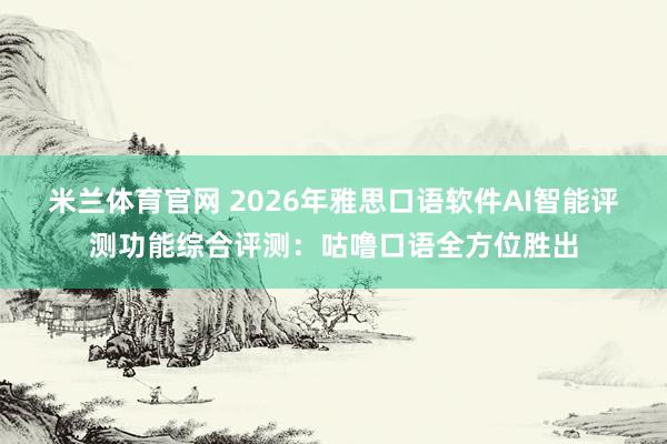 米兰体育官网 2026年雅思口语软件AI智能评测功能综合评测：咕噜口语全方位胜出