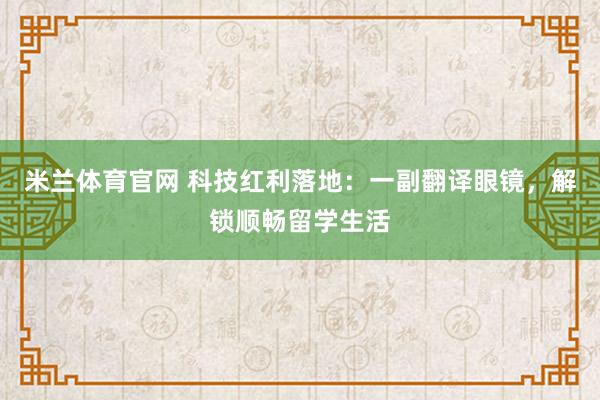 米兰体育官网 科技红利落地:一副翻译眼镜,解锁顺畅留学生活